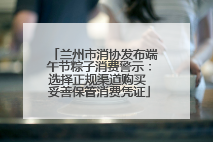 兰州市消协发布端午节粽子消费警示：选择正规渠道购买 妥善保管消费凭证