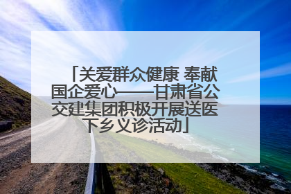 关爱群众健康 奉献国企爱心——甘肃省公交建集团积极开展送医下乡义诊活动