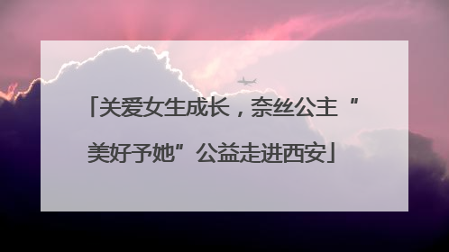 关爱女生成长，奈丝公主“美好予她”公益走进西安
