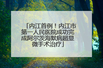 内江首例！内江市第一人民医院成功完成阿尔茨海默病超显微手术治疗