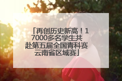 再创历史新高！17000多名学生共赴第五届全国青科赛云南省区域赛