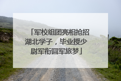军校组团亮相抢招湖北学子，毕业授少尉军衔圆军旅梦
