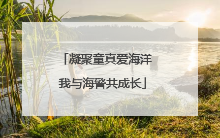 凝聚童真爱海洋 我与海警共成长