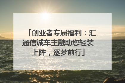 创业者专属福利：汇通信诚车主融助您轻装上阵，逐梦前行