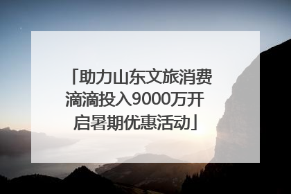 助力山东文旅消费 滴滴投入9000万开启暑期优惠活动