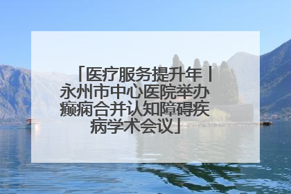 医疗服务提升年丨永州市中心医院举办癫痫合并认知障碍疾病学术会议