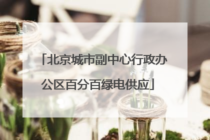 北京城市副中心行政办公区百分百绿电供应