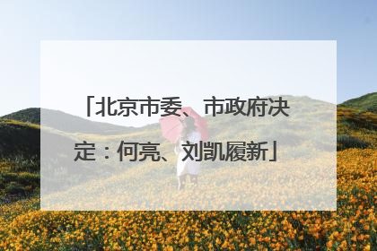 北京市委、市政府决定：何亮、刘凯履新