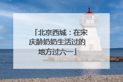 北京西城：在宋庆龄奶奶生活过的地方过六一