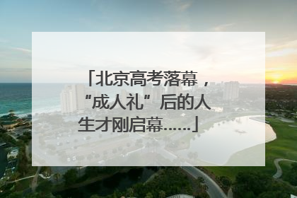 北京高考落幕，“成人礼”后的人生才刚启幕……