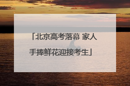 北京高考落幕 家人手捧鲜花迎接考生