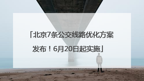 北京7条公交线路优化方案发布！6月20日起实施