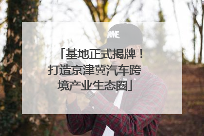 基地正式揭牌！打造京津冀汽车跨境产业生态圈
