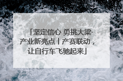 坚定信心 勇挑大梁·产业新亮点丨产赛联动，让自行车飞驰起来