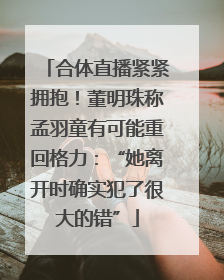 合体直播紧紧拥抱！董明珠称孟羽童有可能重回格力：“她离开时确实犯了很大的错”