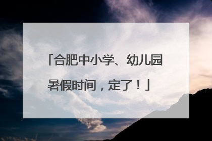 合肥中小学、幼儿园暑假时间，定了！