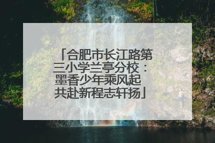 合肥市长江路第三小学兰亭分校：墨香少年乘风起 共赴新程志轩扬