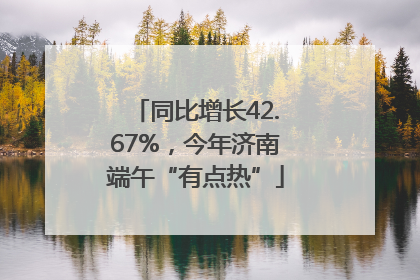同比增长42.67%，今年济南端午“有点热”