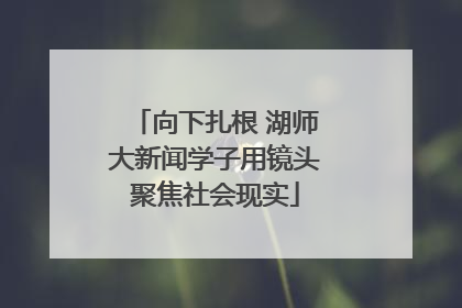 向下扎根 湖师大新闻学子用镜头聚焦社会现实