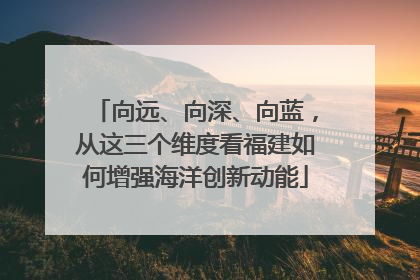 向远、向深、向蓝，从这三个维度看福建如何增强海洋创新动能