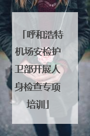 呼和浩特机场安检护卫部开展人身检查专项培训