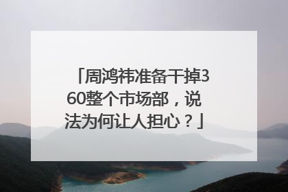 周鸿祎准备干掉360整个市场部，说法为何让人担心？