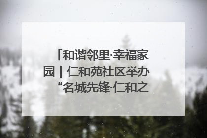 和谐邻里·幸福家园｜仁和苑社区举办“名城先锋·仁和之家”文明实践活动