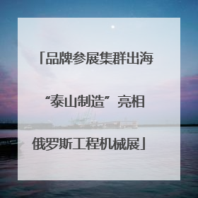 品牌参展集群出海 “泰山制造”亮相俄罗斯工程机械展