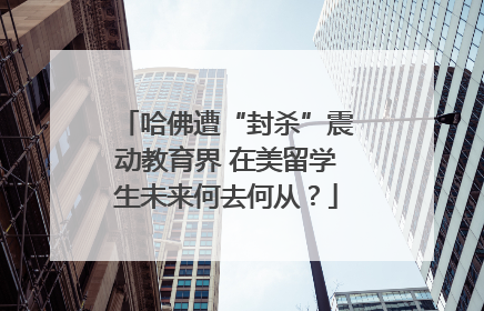 哈佛遭“封杀”震动教育界 在美留学生未来何去何从？