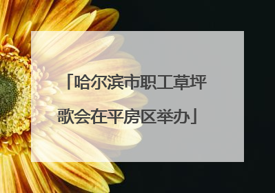 哈尔滨市职工草坪歌会在平房区举办