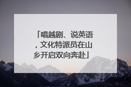 唱越剧、说英语，文化特派员在山乡开启双向奔赴