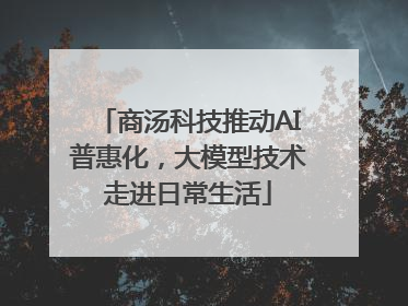 商汤科技推动AI普惠化，大模型技术走进日常生活