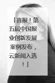 喜报！第五届中国报业创新发展案例发布，云新闻入选！