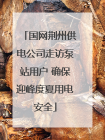 国网荆州供电公司走访泵站用户 确保迎峰度夏用电安全