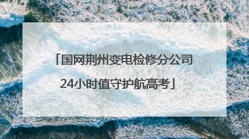 国网荆州变电检修分公司24小时值守护航高考