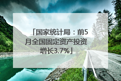 国家统计局：前5月全国固定资产投资增长3.7%