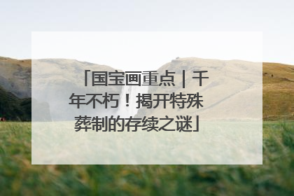国宝画重点｜千年不朽！揭开特殊葬制的存续之谜