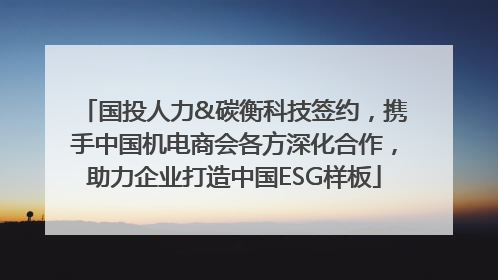 国投人力&碳衡科技签约，携手中国机电商会各方深化合作，助力企业打造中国ESG样板