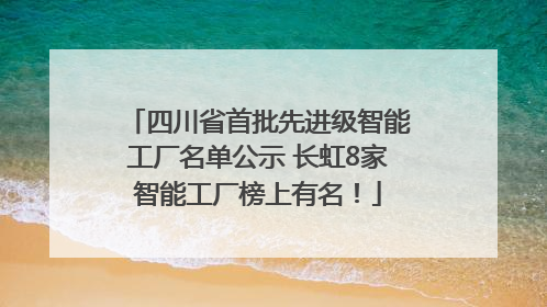 四川省首批先进级智能工厂名单公示 长虹8家智能工厂榜上有名！