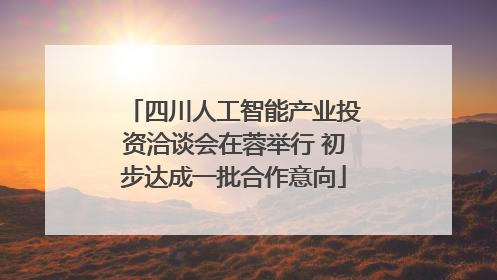 四川人工智能产业投资洽谈会在蓉举行 初步达成一批合作意向