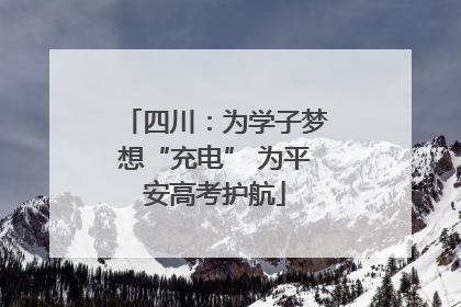 四川：为学子梦想“充电” 为平安高考护航