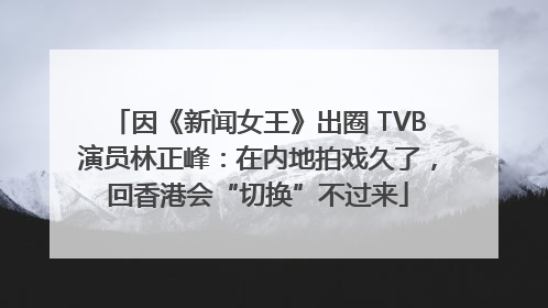 因《新闻女王》出圈 TVB演员林正峰：在内地拍戏久了，回香港会“切换”不过来