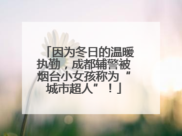 因为冬日的温暖执勤，成都辅警被烟台小女孩称为“城市超人”！