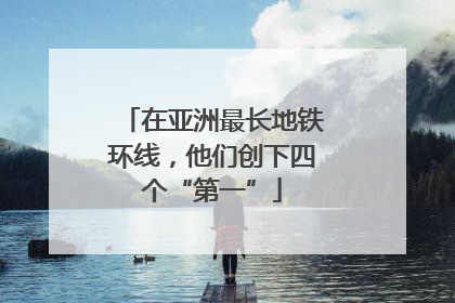在亚洲最长地铁环线，他们创下四个“第一”
