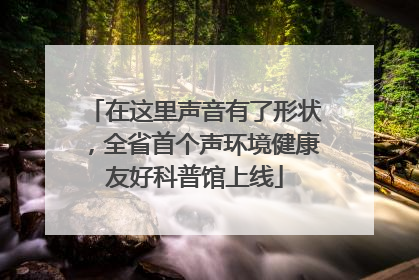 在这里声音有了形状，全省首个声环境健康友好科普馆上线