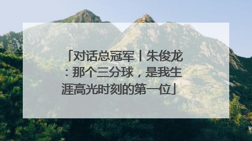 对话总冠军丨朱俊龙：那个三分球，是我生涯高光时刻的第一位