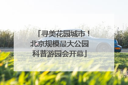 寻美花园城市！北京规模最大公园科普游园会开幕