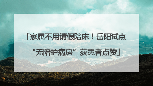 家属不用请假陪床！岳阳试点“无陪护病房”获患者点赞