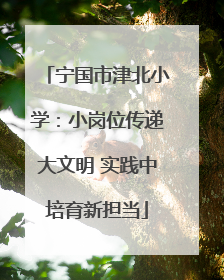宁国市津北小学：小岗位传递大文明 实践中培育新担当