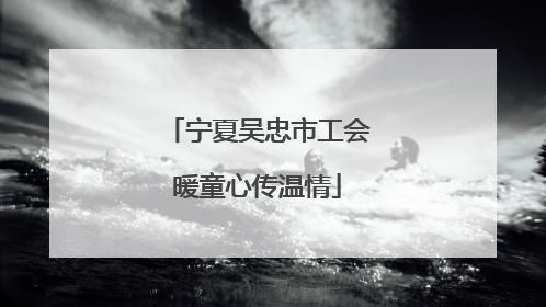宁夏吴忠市工会暖童心传温情